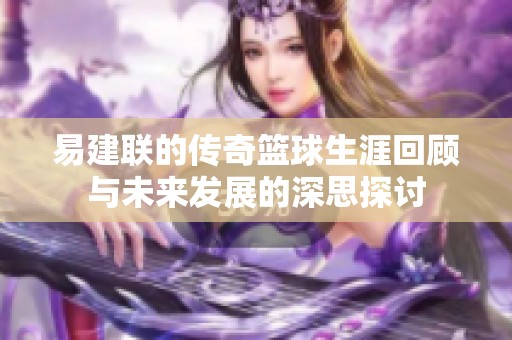 易建联的传奇篮球生涯回顾与未来发展的深思探讨