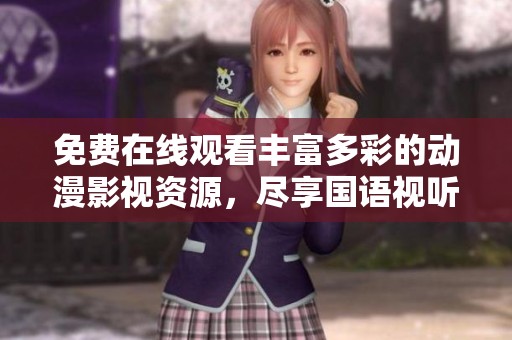 免费在线观看丰富多彩的动漫影视资源，尽享国语视听盛宴