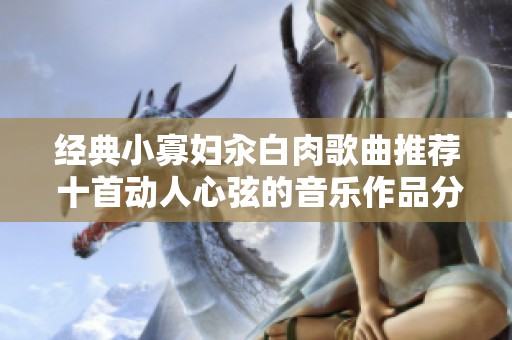 经典小寡妇汆白肉歌曲推荐 十首动人心弦的音乐作品分享