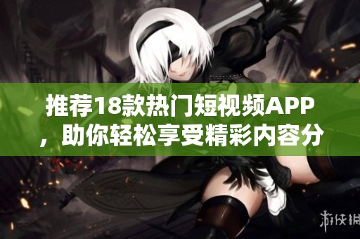 推荐18款热门短视频APP，助你轻松享受精彩内容分享