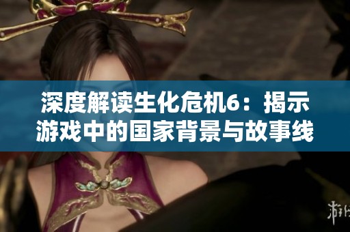 深度解读生化危机6：揭示游戏中的国家背景与故事线索