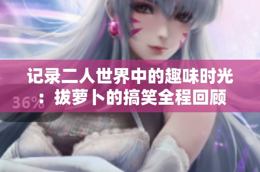 记录二人世界中的趣味时光：拔萝卜的搞笑全程回顾