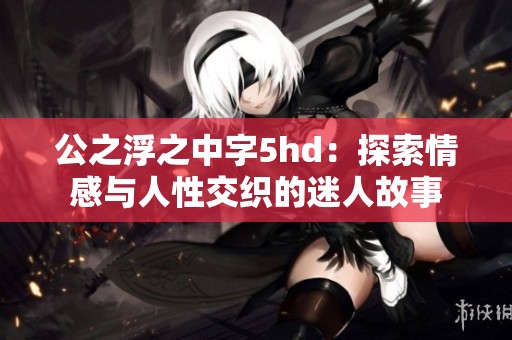 公之浮之中字5hd：探索情感与人性交织的迷人故事