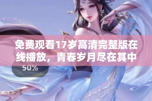 免费观看17岁高清完整版在线播放，青春岁月尽在其中