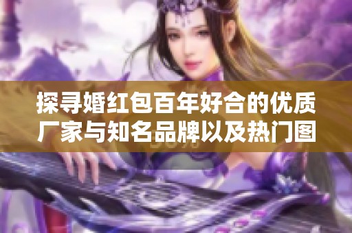 探寻婚红包百年好合的优质厂家与知名品牌以及热门图片分享