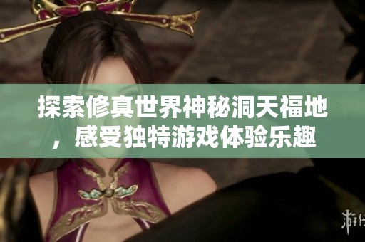 探索修真世界神秘洞天福地，感受独特游戏体验乐趣