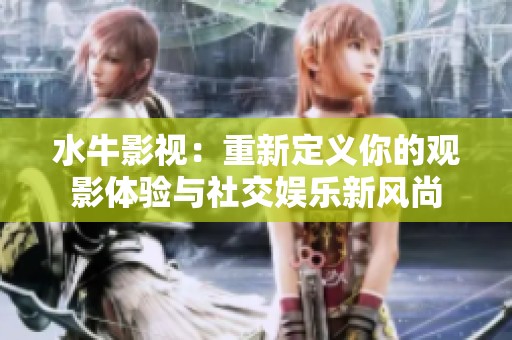 水牛影视：重新定义你的观影体验与社交娱乐新风尚