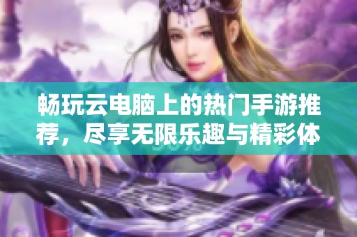 畅玩云电脑上的热门手游推荐，尽享无限乐趣与精彩体验