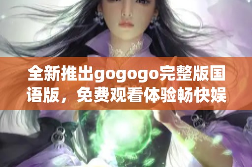 全新推出gogogo完整版国语版，免费观看体验畅快娱乐之旅