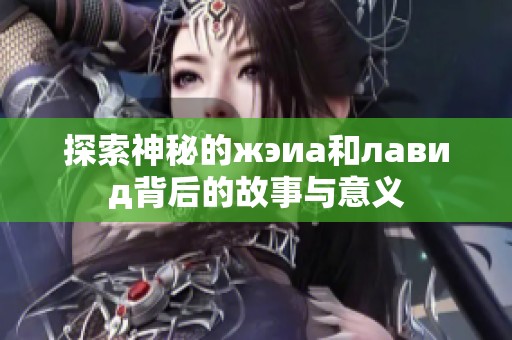 探索神秘的жэиа和лавид背后的故事与意义