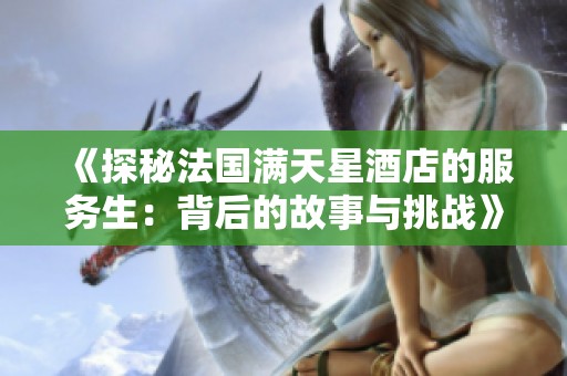 《探秘法国满天星酒店的服务生：背后的故事与挑战》