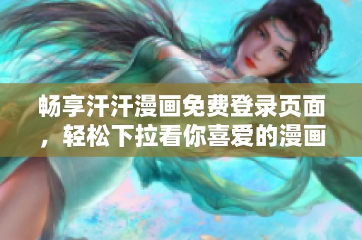 畅享汗汗漫画免费登录页面，轻松下拉看你喜爱的漫画作品