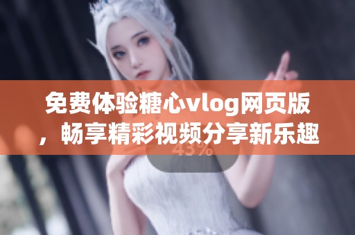 免费体验糖心vlog网页版，畅享精彩视频分享新乐趣