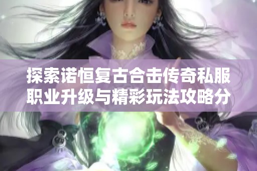 探索诺恒复古合击传奇私服职业升级与精彩玩法攻略分享