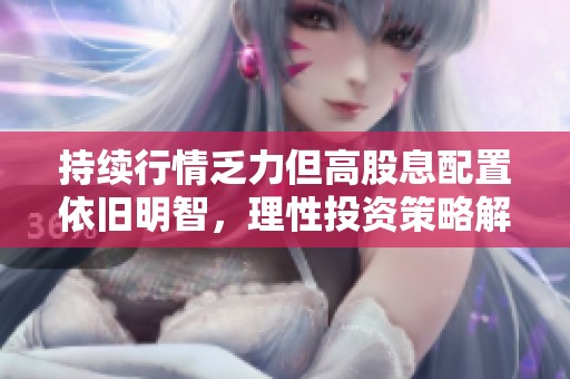 持续行情乏力但高股息配置依旧明智，理性投资策略解析