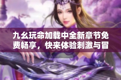 九幺玩命加载中全新章节免费畅享，快来体验刺激与冒险！