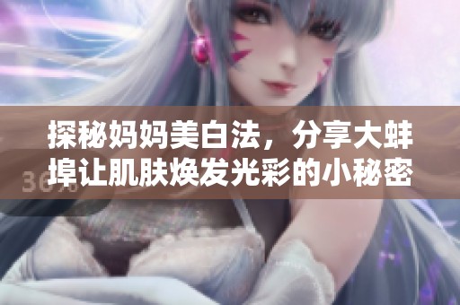 探秘妈妈美白法，分享大蚌埠让肌肤焕发光彩的小秘密