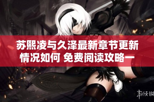 苏熙凌与久泽最新章节更新情况如何 免费阅读攻略一览