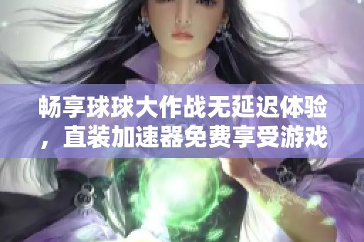 畅享球球大作战无延迟体验，直装加速器免费享受游戏乐趣