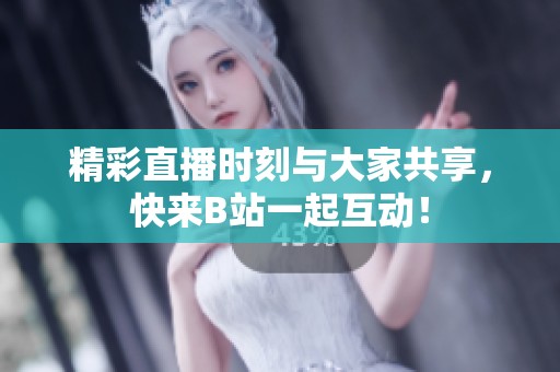 精彩直播时刻与大家共享，快来B站一起互动！