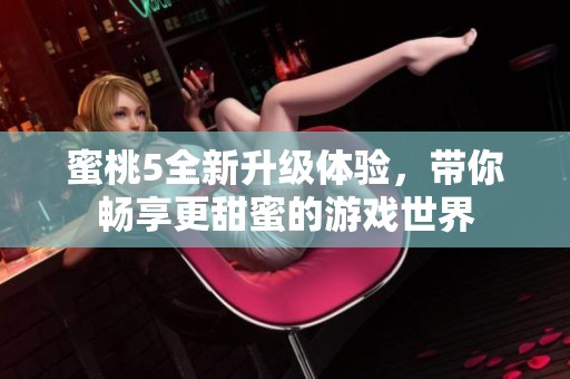 蜜桃5全新升级体验，带你畅享更甜蜜的游戏世界