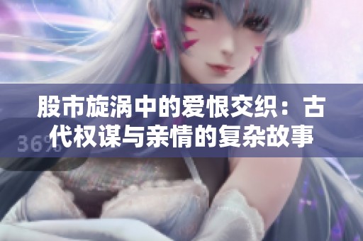 股市旋涡中的爱恨交织：古代权谋与亲情的复杂故事