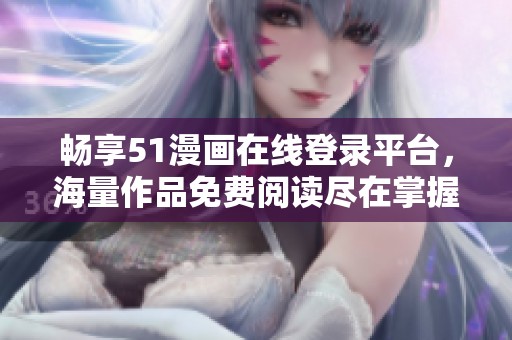 畅享51漫画在线登录平台，海量作品免费阅读尽在掌握