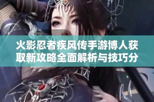 火影忍者疾风传手游博人获取新攻略全面解析与技巧分享