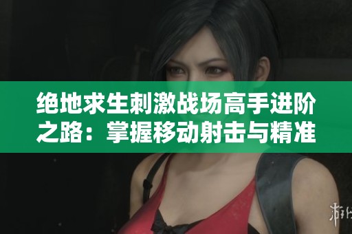 绝地求生刺激战场高手进阶之路：掌握移动射击与精准压枪技巧