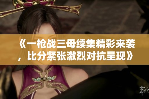 《一枪战三母续集精彩来袭，比分紧张激烈对抗呈现》
