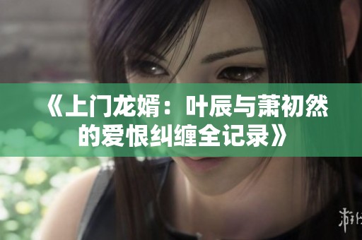 《上门龙婿：叶辰与萧初然的爱恨纠缠全记录》