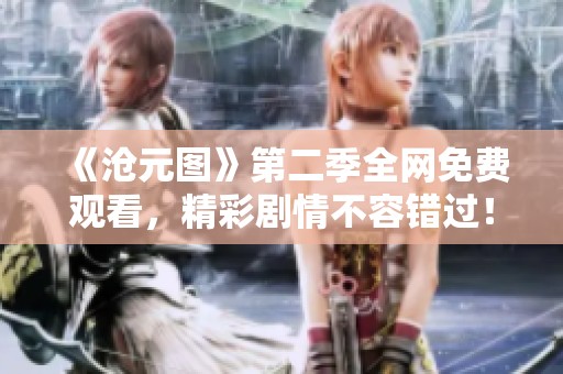 《沧元图》第二季全网免费观看，精彩剧情不容错过！