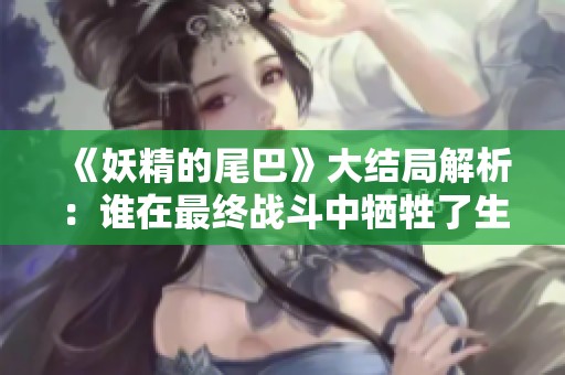 《妖精的尾巴》大结局解析：谁在最终战斗中牺牲了生命