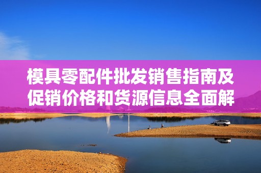模具零配件批发销售指南及促销价格和货源信息全面解析