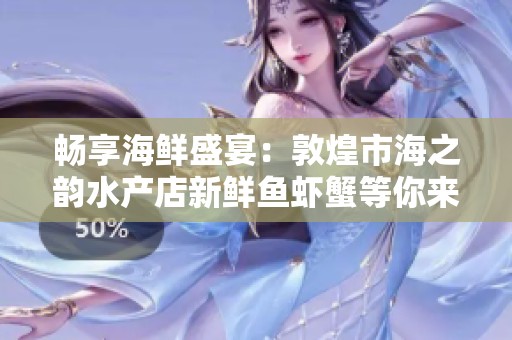 畅享海鲜盛宴：敦煌市海之韵水产店新鲜鱼虾蟹等你来品尝！