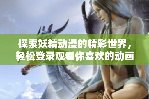 探索妖精动漫的精彩世界，轻松登录观看你喜欢的动画
