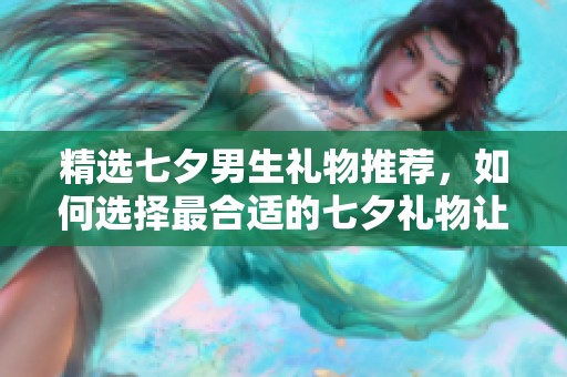 精选七夕男生礼物推荐，如何选择最合适的七夕礼物让他心动