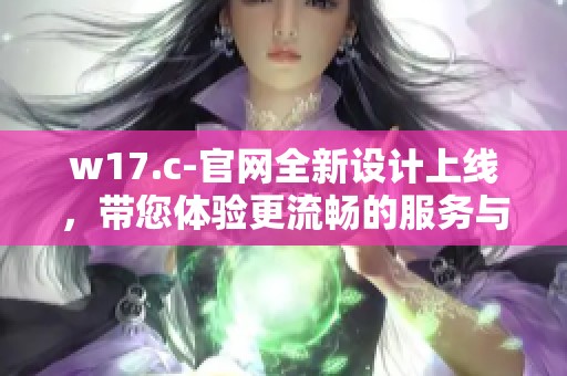 w17.c-官网全新设计上线，带您体验更流畅的服务与优质内容