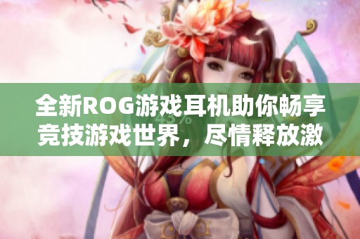 全新ROG游戏耳机助你畅享竞技游戏世界，尽情释放激情与实力
