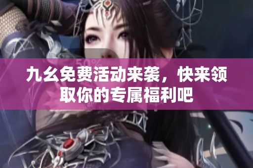 九幺免费活动来袭，快来领取你的专属福利吧