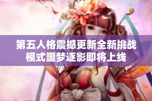 第五人格震撼更新全新挑战模式噩梦逐影即将上线
