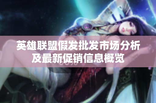 英雄联盟假发批发市场分析及最新促销信息概览