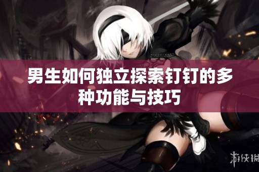 男生如何独立探索钉钉的多种功能与技巧