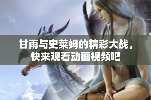 甘雨与史莱姆的精彩大战，快来观看动画视频吧