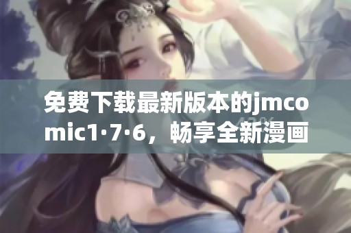 免费下载最新版本的jmcomic1·7·6，畅享全新漫画体验！