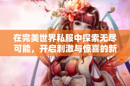 在完美世界私服中探索无尽可能，开启刺激与惊喜的新冒险旅程！