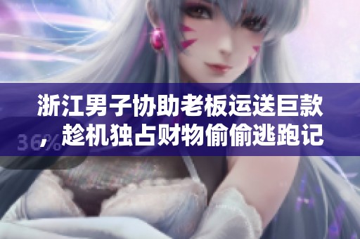 浙江男子协助老板运送巨款，趁机独占财物偷偷逃跑记实