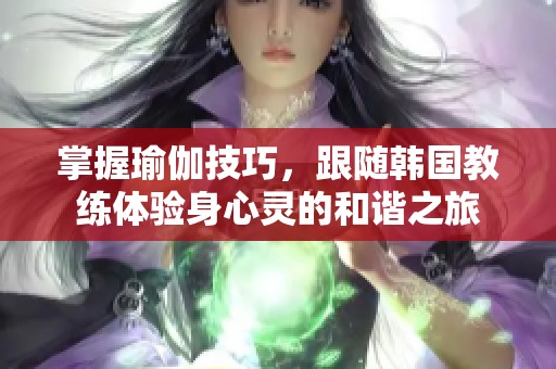 掌握瑜伽技巧，跟随韩国教练体验身心灵的和谐之旅
