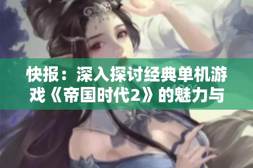 快报：深入探讨经典单机游戏《帝国时代2》的魅力与影响