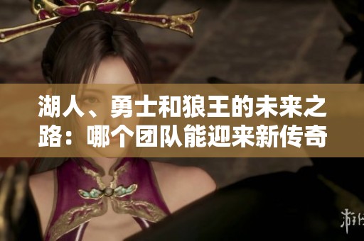 湖人、勇士和狼王的未来之路：哪个团队能迎来新传奇？